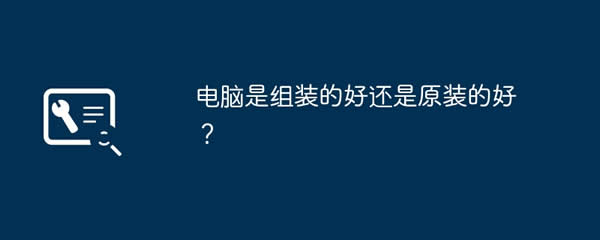 电脑是组装的好还是原装的好？