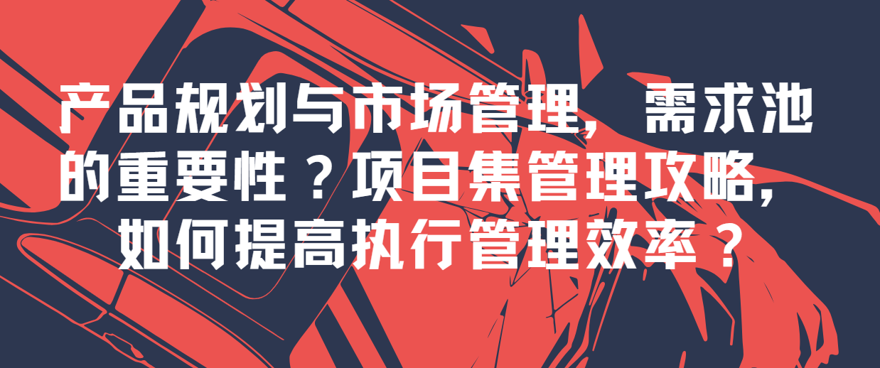 产品规划与市场管理，需求池的重要性？项目集管理攻略，如何提高执行管理效率？