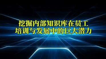挖掘内部知识库在员工培训与发展中的巨大潜力