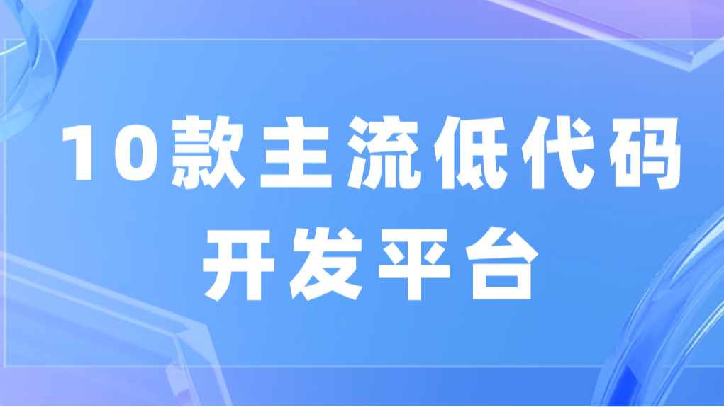 10款主流低代码开发平台，特点完全不一样！你都用过哪一款？