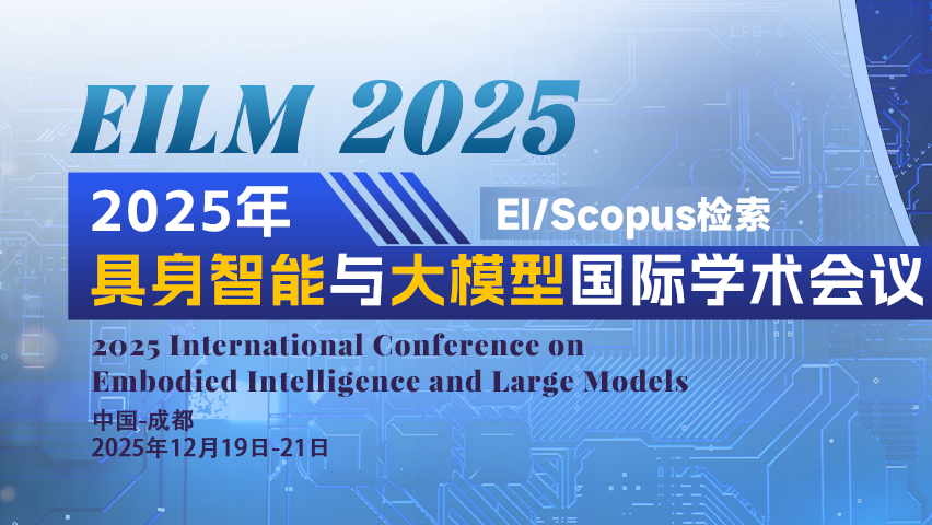 【ICPS出版 | EI检索】2025年具身智能与大模型国际学术会议（EILM 2025）