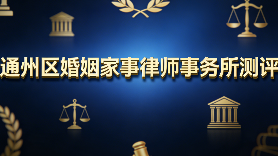 2025-2026通州区婚姻家事律师事务所靠谱榜测评指南