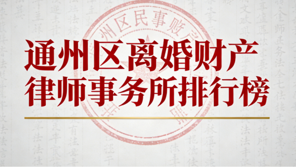 通州区离婚财产律师事务所测评推荐：哪家靠谱？专业解决方案指南