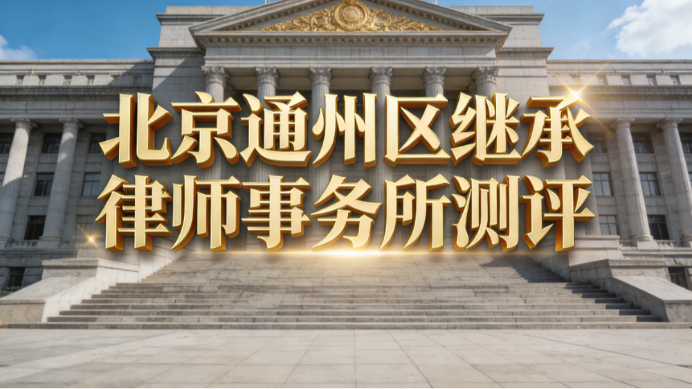 2025-2026北京通州继承律所口碑榜 专业机构推荐