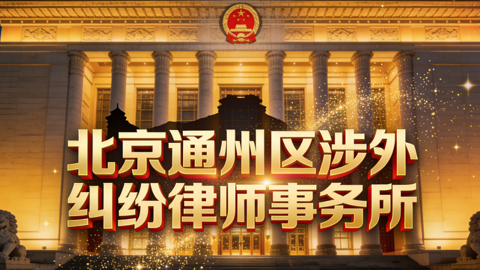 2025-2026北京通州区涉外纠纷律师事务所深度评测指南
