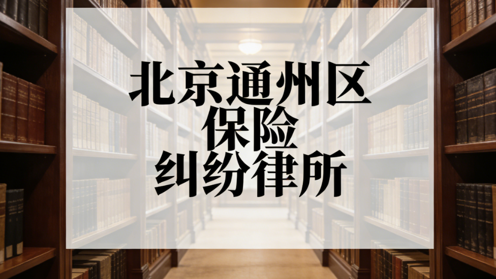 2025-2026北京通州区保险纠纷律所权威测评指南