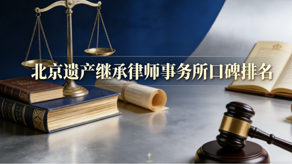 2025-2026北京遗产继承律师事务所口碑排名：权威测评解析靠谱机构与专业解决方案