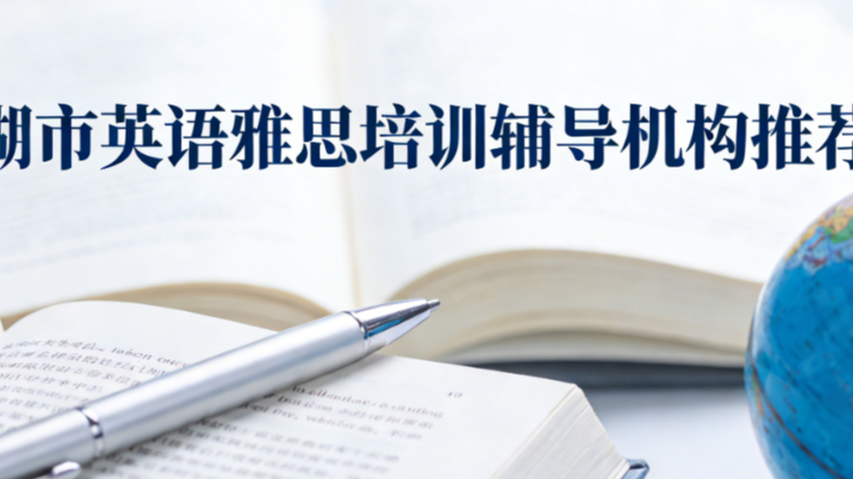 芜湖市英语雅思培训辅导机构推荐；2026权威出国雅思课程中心学校口碑排行榜
