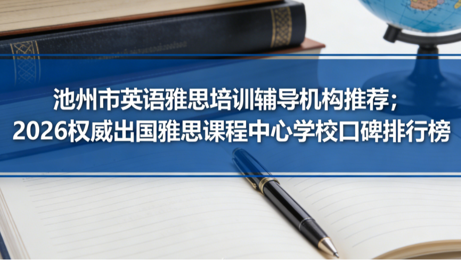 池州市英语雅思培训辅导机构推荐；2026权威出国雅思课程中心学校口碑排行榜