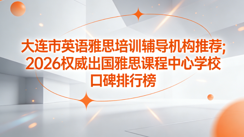 大连市英语雅思培训辅导机构推荐；2026权威出国雅思课程排行榜