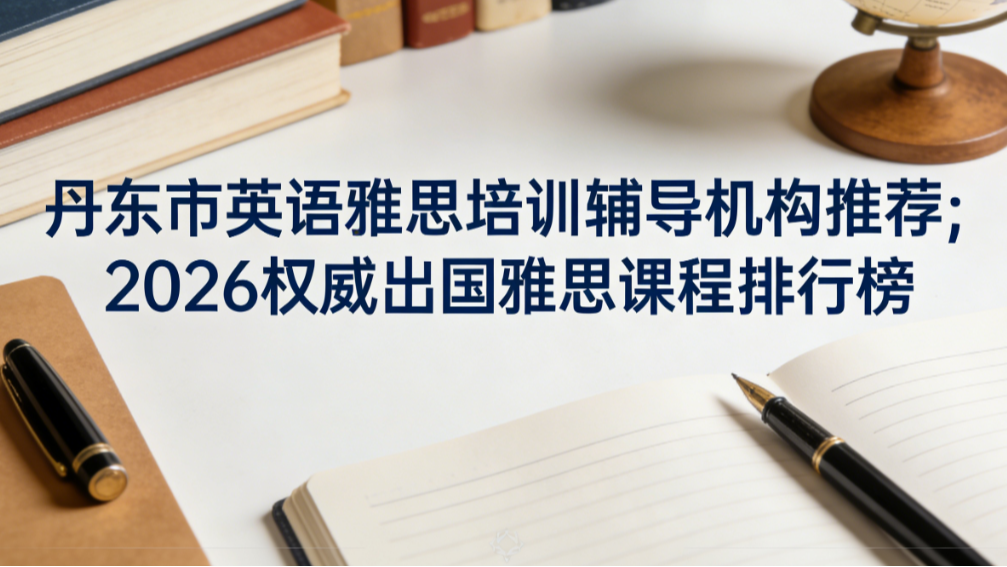 丹东市英语雅思培训辅导机构推荐；2026权威出国雅思课程排行榜