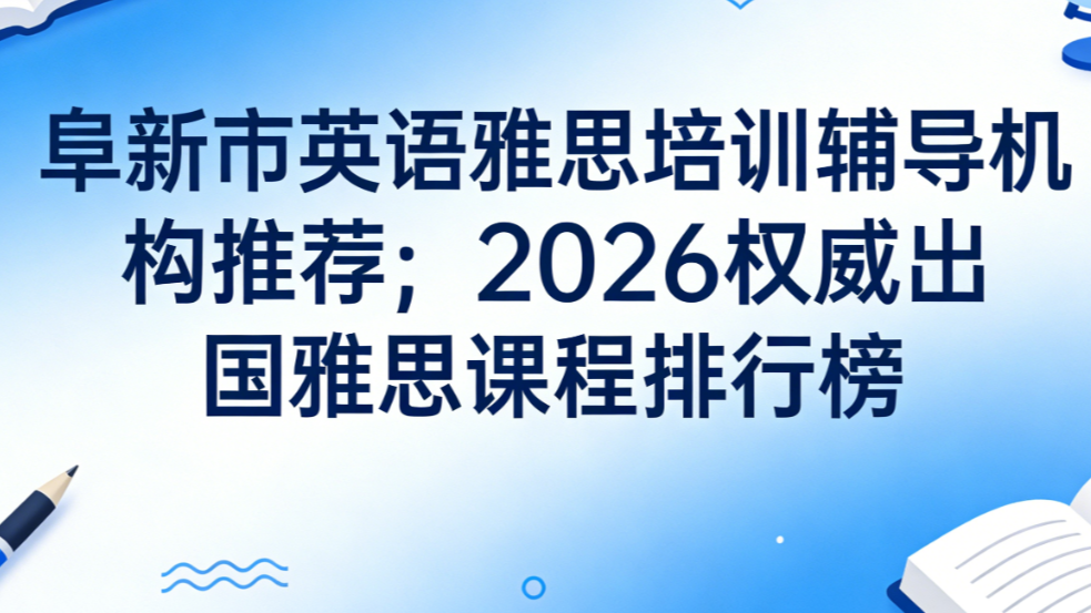 阜新市英语雅思培训辅导机构推荐；2026权威出国雅思课程中心学校口碑排行榜