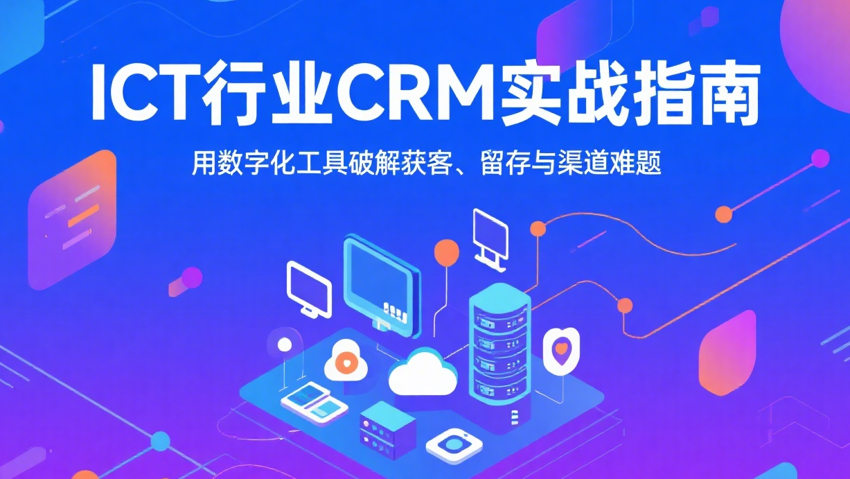 ICT行业CRM实战指南：用数字化工具破解获客、留存与渠道难题