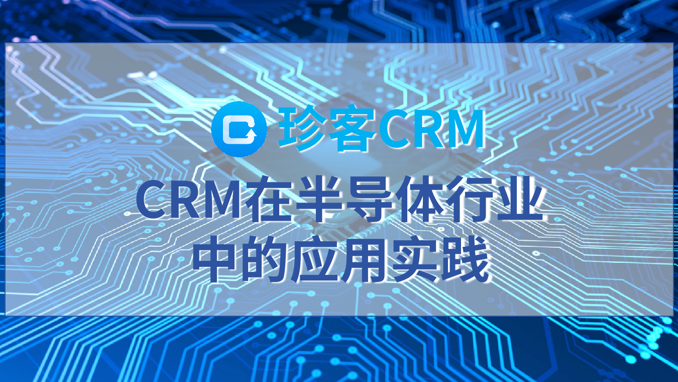 半导体行业如何用CRM实现降本提效增客，半导体CRM解决方案