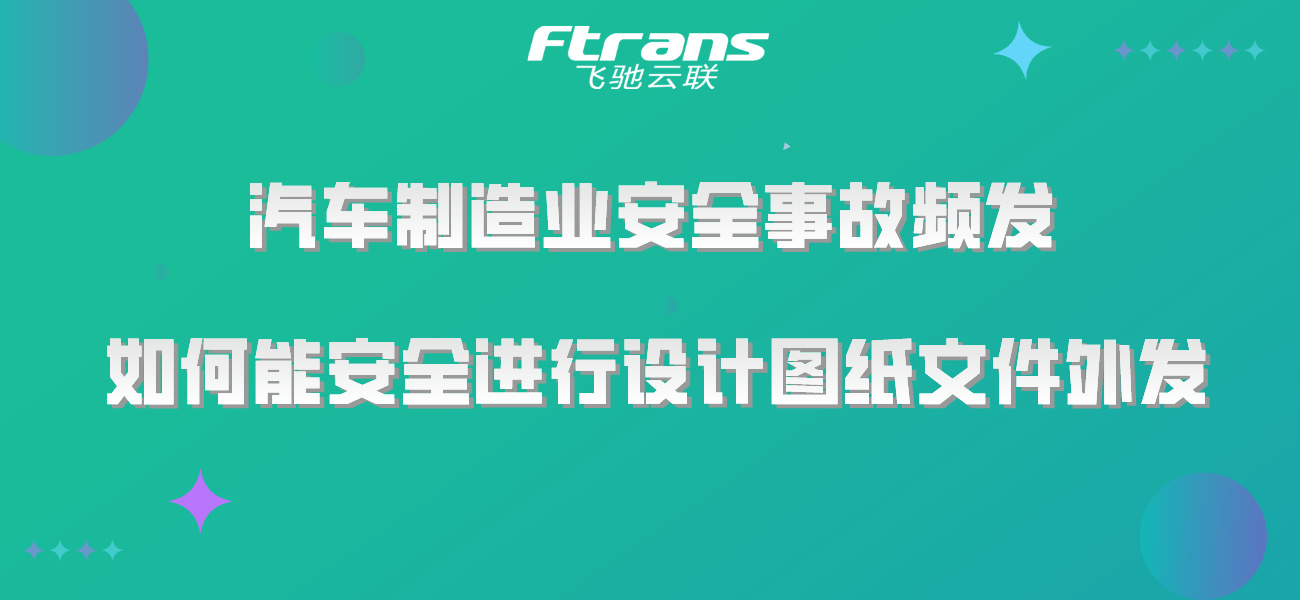 汽车制造业安全事故频发，如何才能安全进行设计图纸文件外发？