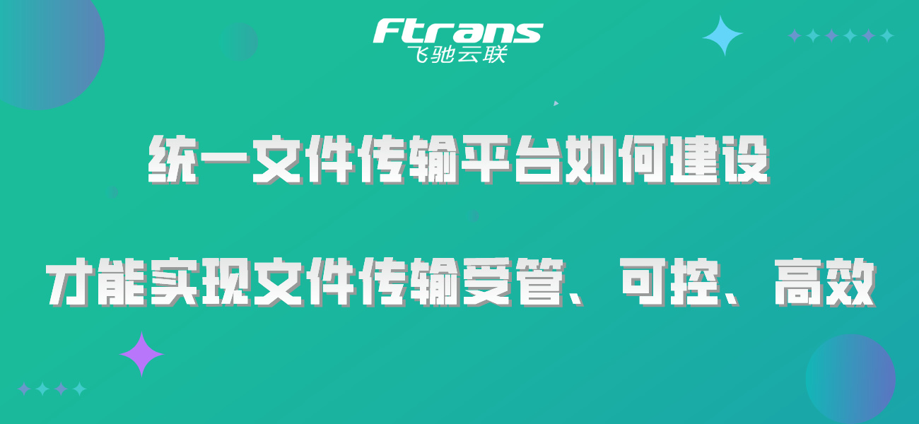 统一文件传输平台如何建设 才能实现文件传输受管、可控、高效？