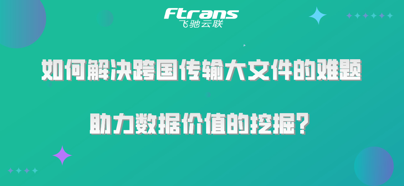 如何解决跨国传输大文件的难题，助力数据价值的挖掘？