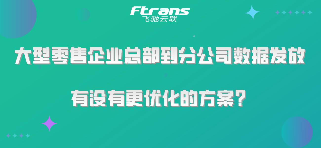 大型零售企业总部到分公司数据发放，有没有更优化的方案？