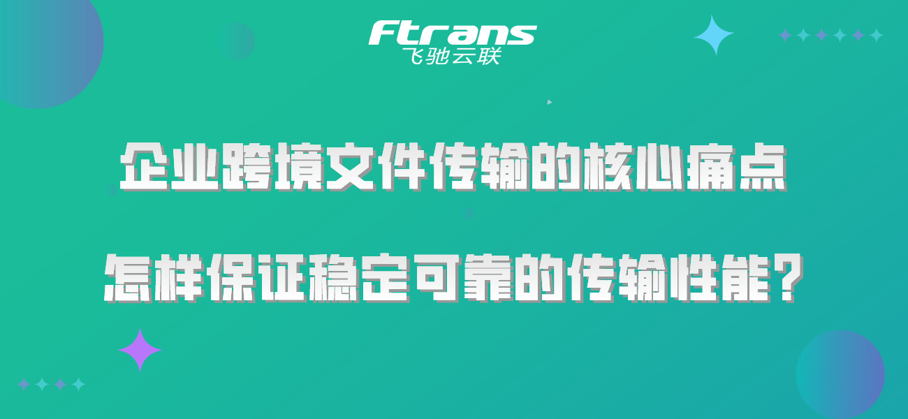 企业跨境文件传输的核心痛点，怎样保证稳定可靠的传输性能？