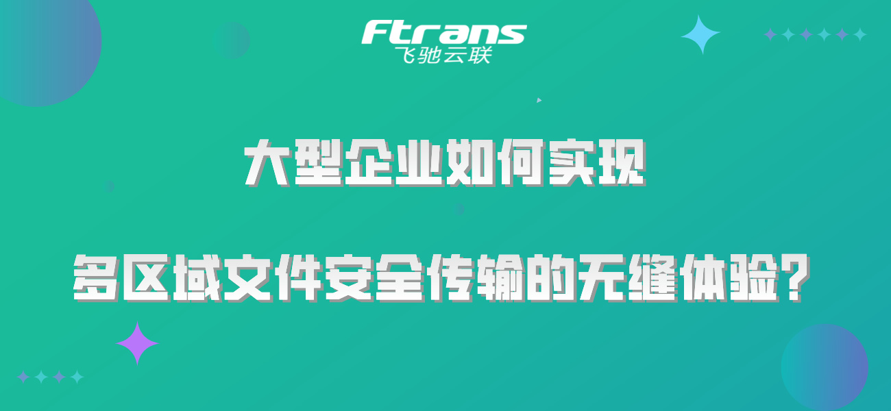 数据无界：大型企业如何实现多区域文件安全传输的无缝体验？