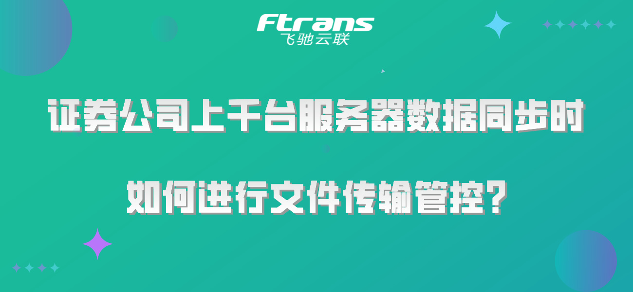 证券公司上千台服务器数据同步时，如何进行文件传输管控？