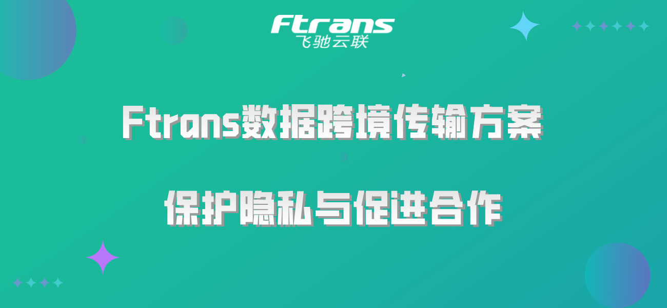 Ftrans数据跨境传输方案：保护隐私与促进合作！