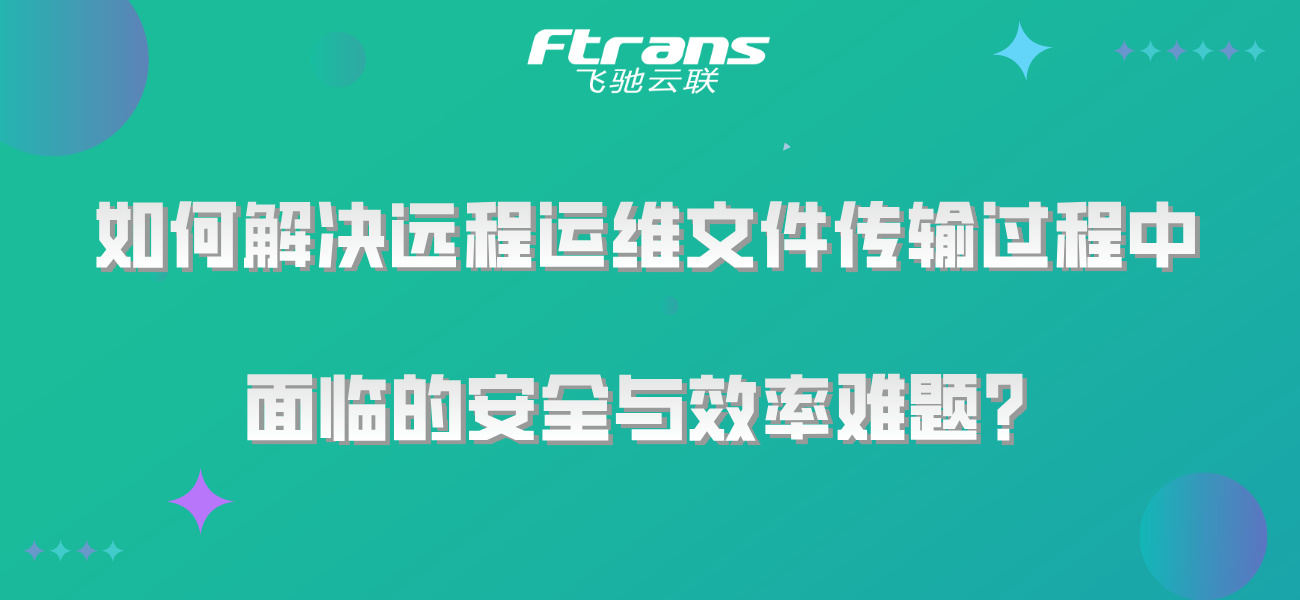 如何解决远程运维文件传输过程中，面临的安全与效率难题？