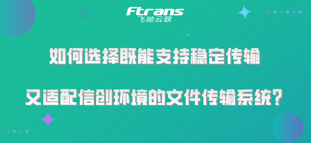 如何选择既能支持稳定传输 又适配信创环境的文件传输系统？