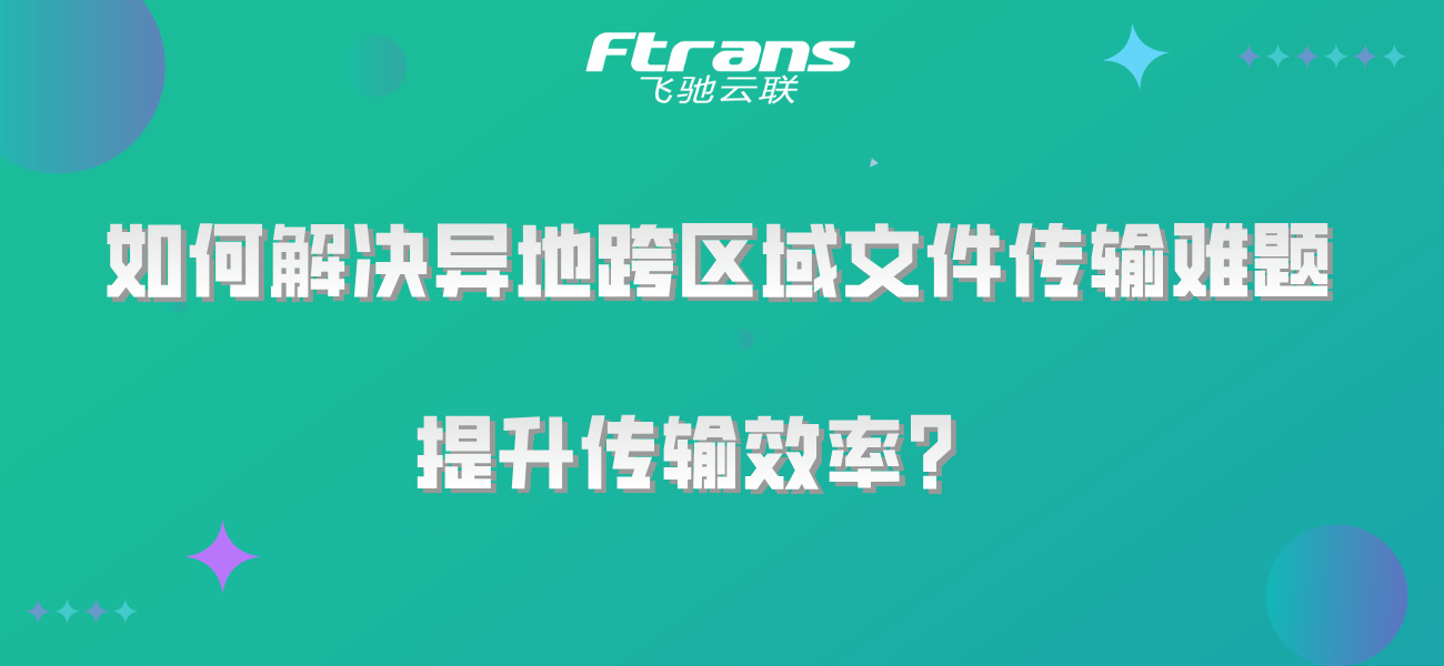 如何解决异地跨区域文件传输难题，提升传输效率？